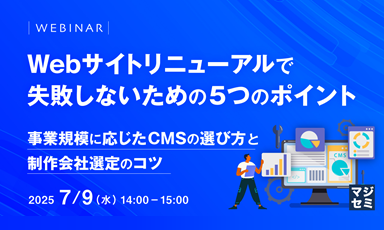 【7/9】Webサイトリニューアルで失敗しないための5つのポイント～事業規模に応じたCMSの選び方と制作会社選定のコツ～